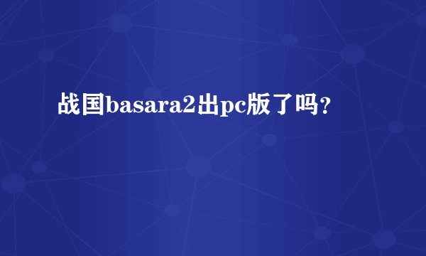 战国basara2出pc版了吗？