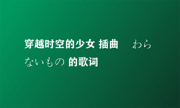 穿越时空的少女 插曲 変わらないもの 的歌词