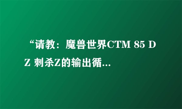 “请教：魔兽世界CTM 85 DZ 刺杀Z的输出循环和三围？还有雕文？麻烦 各位大侠！！！