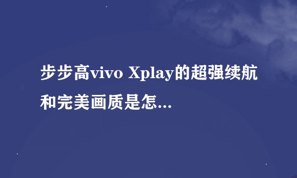 步步高vivo Xplay的超强续航和完美画质是怎样实现的？