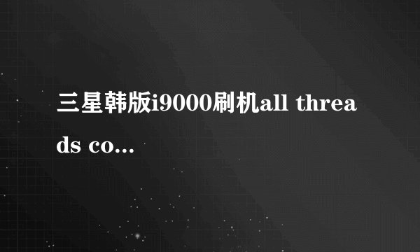 三星韩版i9000刷机all threads completed. (succeed 1/ failed 0)