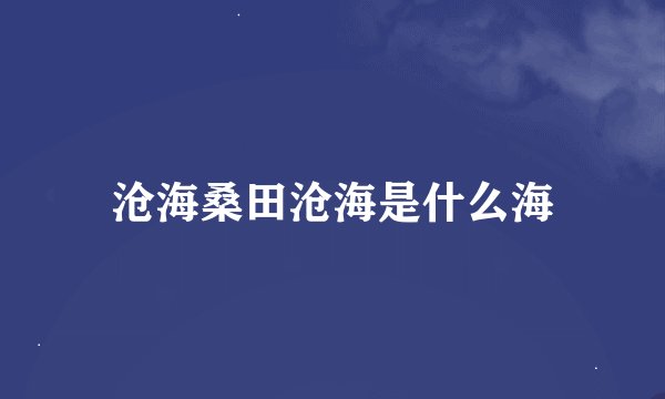 沧海桑田沧海是什么海