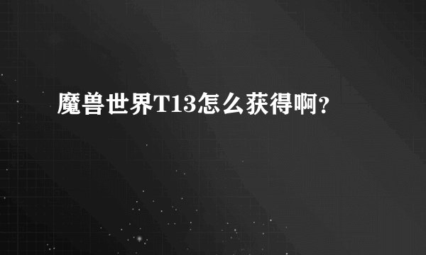 魔兽世界T13怎么获得啊？