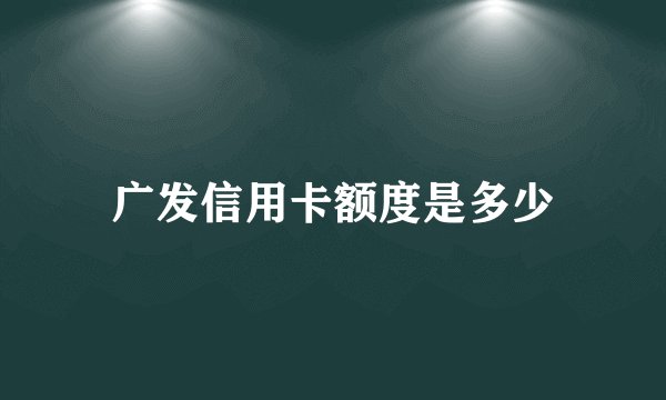 广发信用卡额度是多少