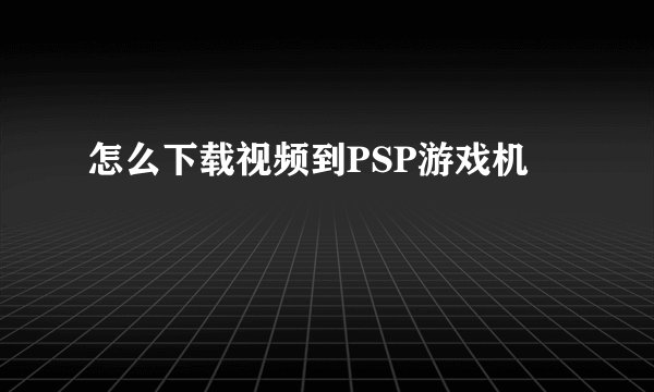 怎么下载视频到PSP游戏机