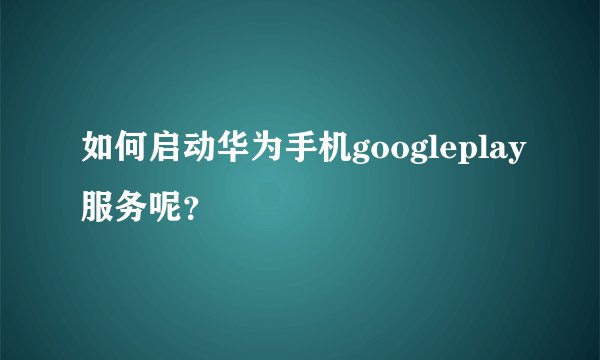 如何启动华为手机googleplay服务呢？