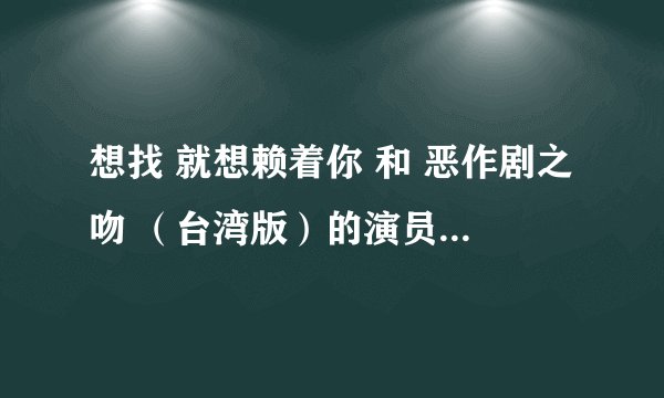 想找 就想赖着你 和 恶作剧之吻 （台湾版）的演员表分别是谁饰演谁