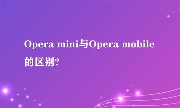 Opera mini与Opera mobile的区别?