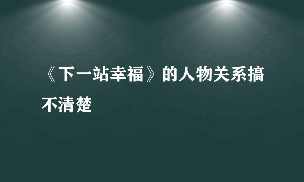 《下一站幸福》的人物关系搞不清楚