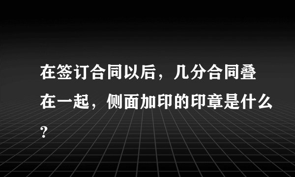 在签订合同以后，几分合同叠在一起，侧面加印的印章是什么？