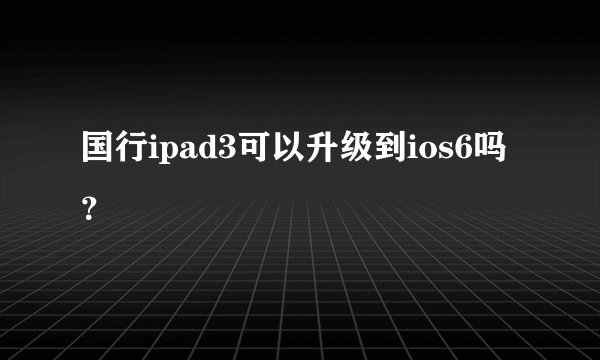 国行ipad3可以升级到ios6吗？