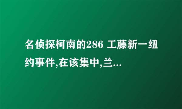 名侦探柯南的286 工藤新一纽约事件,在该集中,兰开始昏倒是怎么回事?跟前几集的剧情有关吗?麻烦介绍一下.