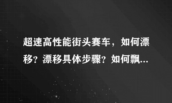 超速高性能街头赛车，如何漂移？漂移具体步骤？如何飘出氮气？我还会加分的！！