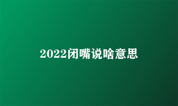 2022闭嘴说啥意思