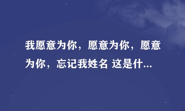 我愿意为你，愿意为你，愿意为你，忘记我姓名 这是什么歌，歌手是谁