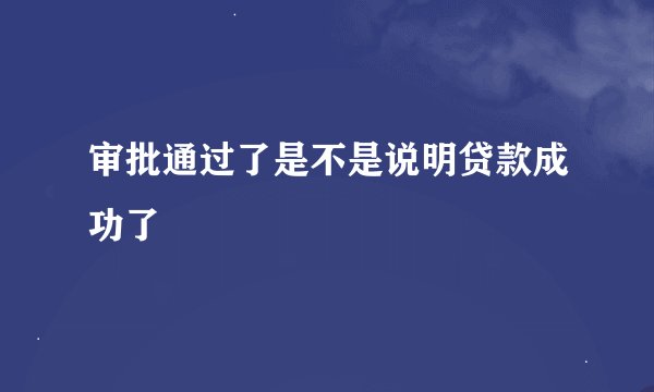 审批通过了是不是说明贷款成功了