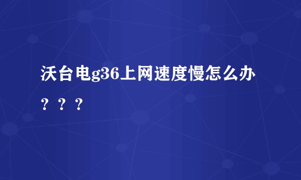 沃台电g36上网速度慢怎么办？？？