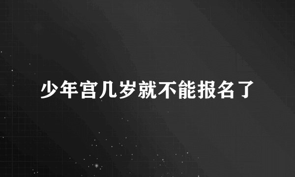 少年宫几岁就不能报名了