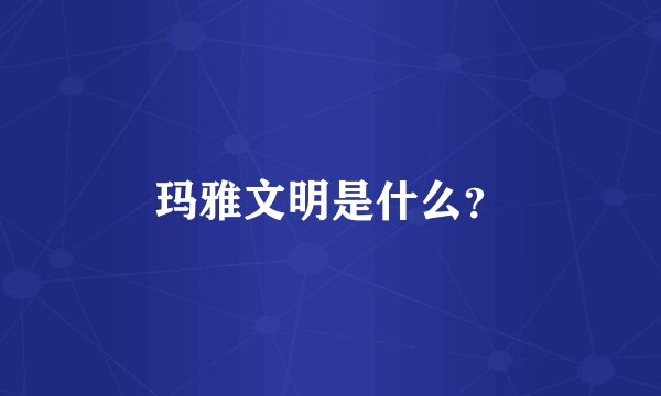玛雅文明是什么？