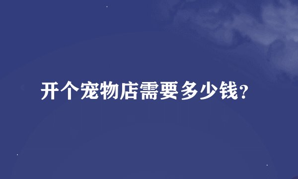 开个宠物店需要多少钱？