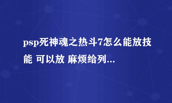 psp死神魂之热斗7怎么能放技能 可以放 麻烦给列出来谢谢了