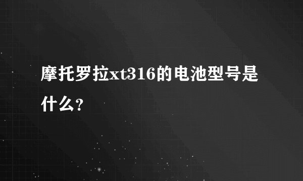 摩托罗拉xt316的电池型号是什么？