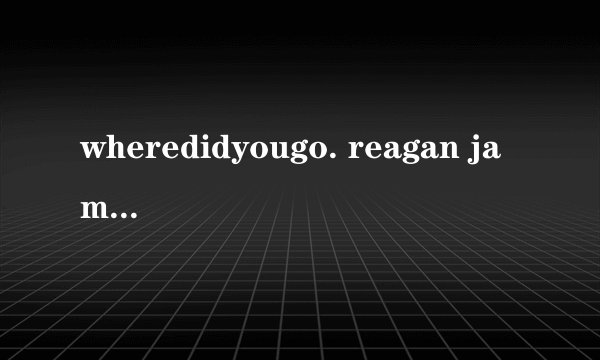 wheredidyougo. reagan james歌词中文翻译