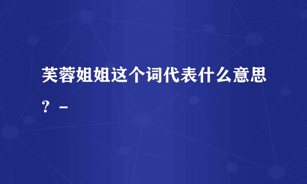 芙蓉姐姐这个词代表什么意思？-