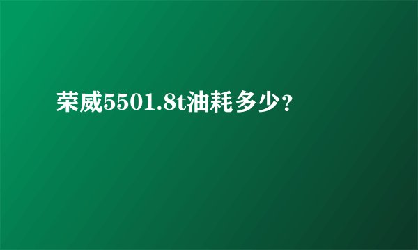 荣威5501.8t油耗多少？