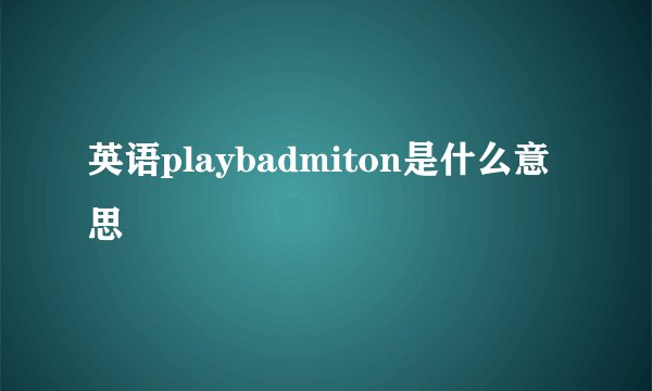 英语playbadmiton是什么意思
