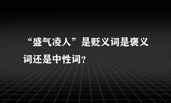 “盛气凌人”是贬义词是褒义词还是中性词？