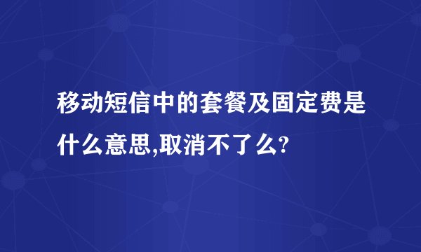 移动短信中的套餐及固定费是什么意思,取消不了么?