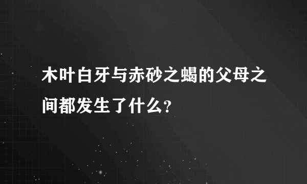 木叶白牙与赤砂之蝎的父母之间都发生了什么？