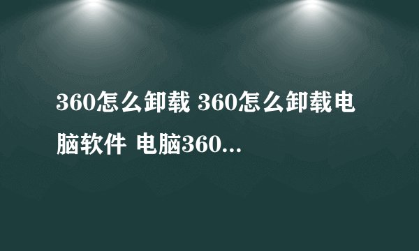 360怎么卸载 360怎么卸载电脑软件 电脑360怎么卸载