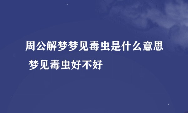 周公解梦梦见毒虫是什么意思 梦见毒虫好不好