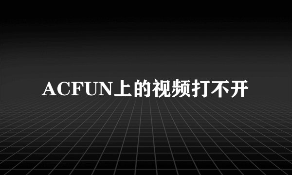 ACFUN上的视频打不开
