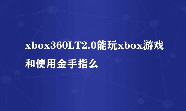 xbox360LT2.0能玩xbox游戏和使用金手指么