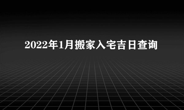 2022年1月搬家入宅吉日查询