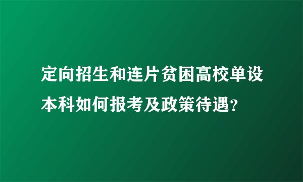 定向招生和连片贫困高校单设本科如何报考及政策待遇？
