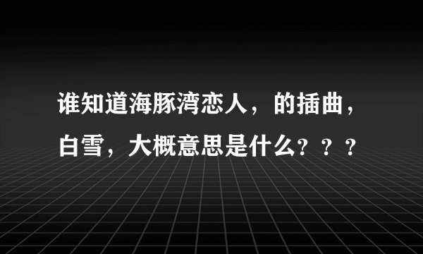 谁知道海豚湾恋人，的插曲，白雪，大概意思是什么？？？