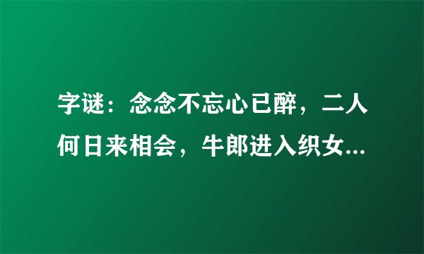 字谜：念念不忘心已醉，二人何日来相会，牛郎进入织女寺，口吻力大刀枪对，有人偶尔在依偎。打六个字