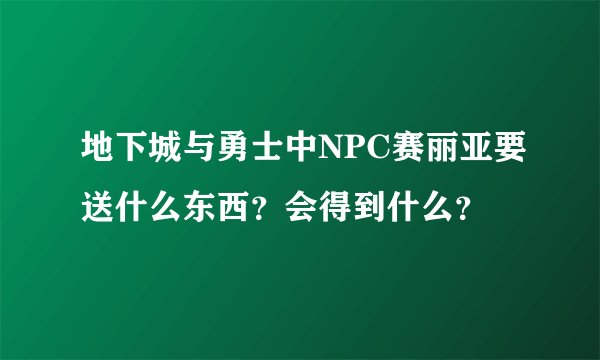 地下城与勇士中NPC赛丽亚要送什么东西？会得到什么？