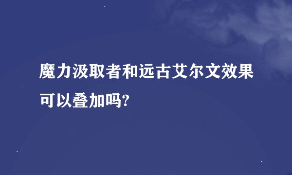 魔力汲取者和远古艾尔文效果可以叠加吗?