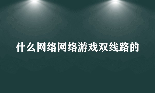 什么网络网络游戏双线路的