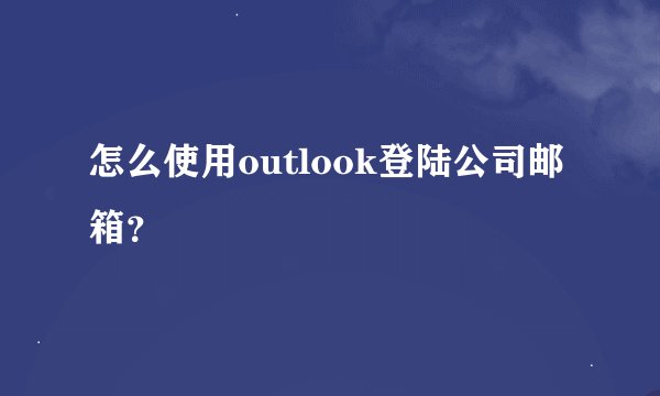 怎么使用outlook登陆公司邮箱？