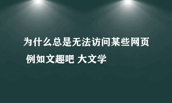 为什么总是无法访问某些网页 例如文趣吧 大文学