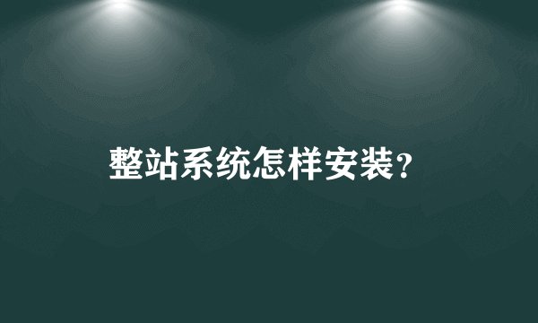 整站系统怎样安装？