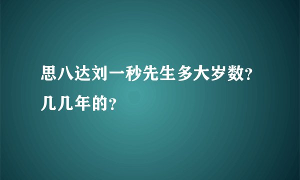 思八达刘一秒先生多大岁数？几几年的？