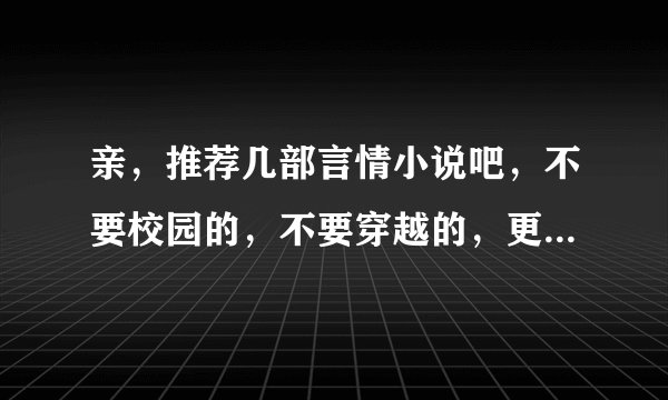 亲，推荐几部言情小说吧，不要校园的，不要穿越的，更不要打情骂俏的。越多越好