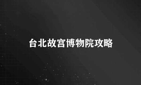 台北故宫博物院攻略